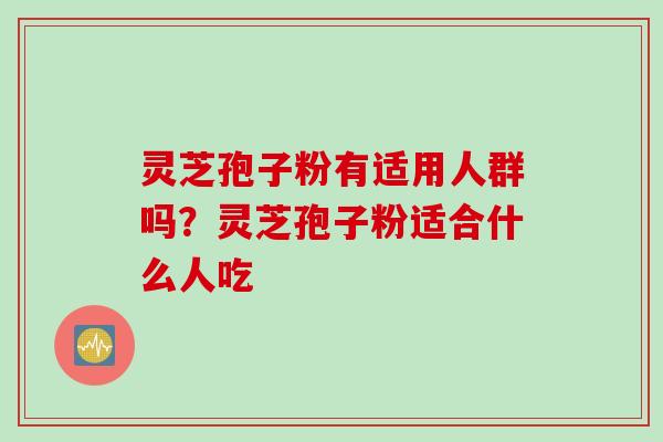 灵芝孢子粉有适用人群吗？灵芝孢子粉适合什么人吃