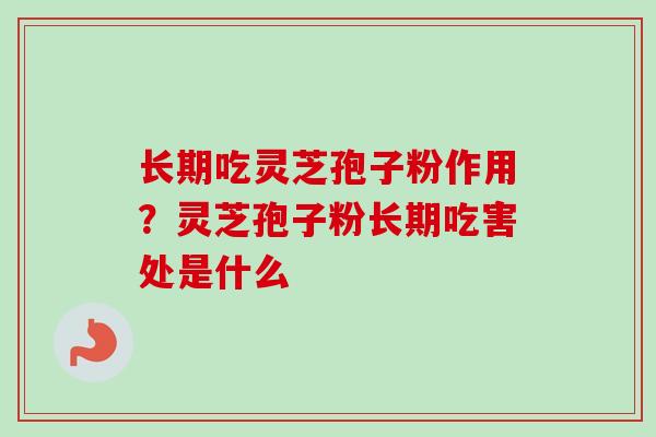 长期吃灵芝孢子粉作用？灵芝孢子粉长期吃害处是什么