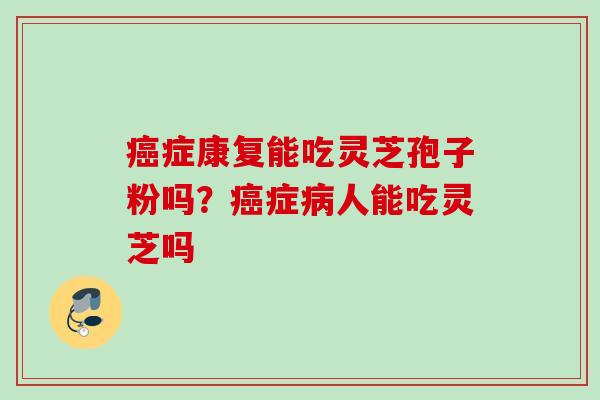 癌症康复能吃灵芝孢子粉吗？癌症病人能吃灵芝吗