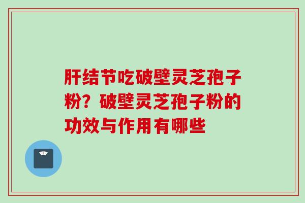 肝结节吃破壁灵芝孢子粉？破壁灵芝孢子粉的功效与作用有哪些