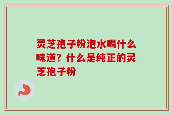 灵芝孢子粉泡水喝什么味道？什么是纯正的灵芝孢子粉