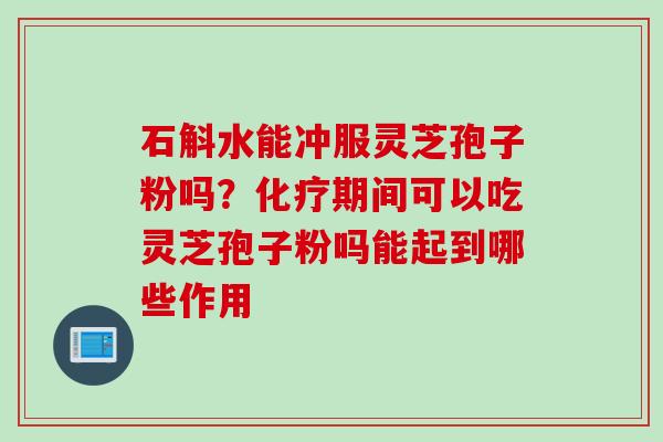 石斛水能冲服灵芝孢子粉吗?期间可以吃灵芝孢子粉吗能起到哪些作用 石斛水能冲服灵芝孢子粉吗?期间可以吃灵芝孢子粉吗能起到哪些作用