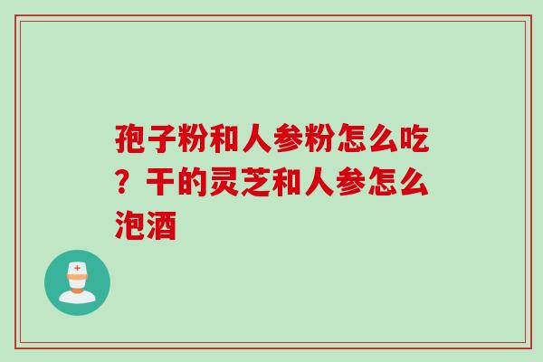 孢子粉和人参粉怎么吃？干的灵芝和人参怎么泡酒