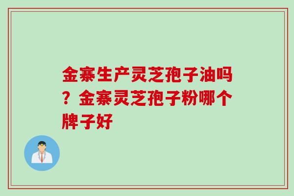 金寨生产灵芝孢子油吗？金寨灵芝孢子粉哪个牌子好
