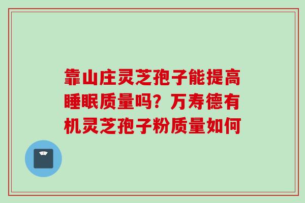 靠山庄灵芝孢子能提高睡眠质量吗？万寿德有机灵芝孢子粉质量如何