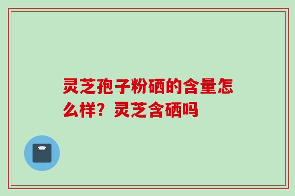 灵芝孢子粉硒的含量怎么样？灵芝含硒吗