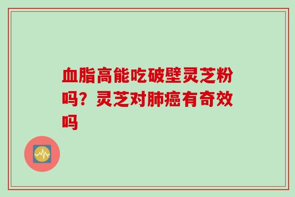 血脂高能吃破壁灵芝粉吗？灵芝对肺癌有奇效吗
