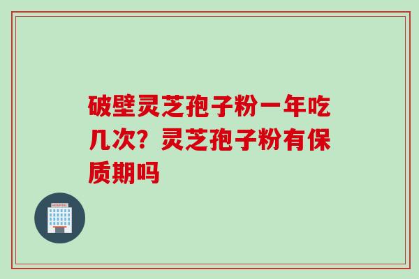 破壁灵芝孢子粉一年吃几次？灵芝孢子粉有保质期吗