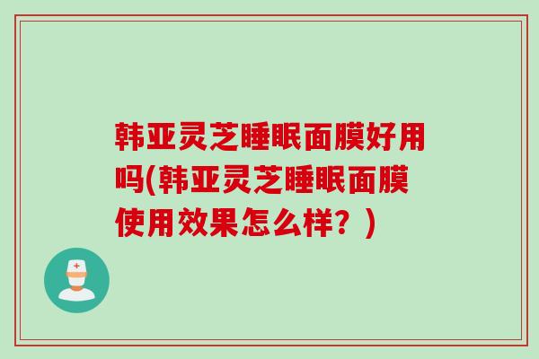 韩亚灵芝睡眠面膜好用吗(韩亚灵芝睡眠面膜使用效果怎么样？)