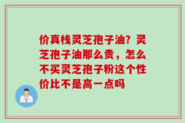 价真栈灵芝孢子油？灵芝孢子油那么贵，怎么不买灵芝孢子粉这个性价比不是高一点吗