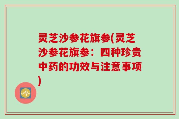 灵芝沙参花旗参(灵芝沙参花旗参：四种珍贵中药的功效与注意事项)