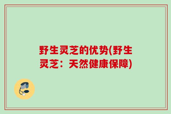 野生灵芝的优势(野生灵芝：天然健康保障)