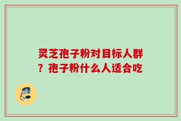 灵芝孢子粉对目标人群？孢子粉什么人适合吃