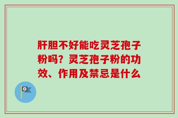 肝胆不好能吃灵芝孢子粉吗？灵芝孢子粉的功效、作用及禁忌是什么
