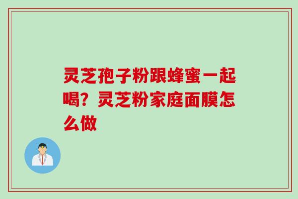 灵芝孢子粉跟蜂蜜一起喝？灵芝粉家庭面膜怎么做