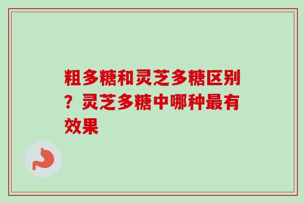 粗多糖和灵芝多糖区别？灵芝多糖中哪种最有效果