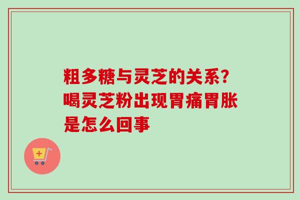 粗多糖与灵芝的关系？喝灵芝粉出现胃痛胃胀是怎么回事