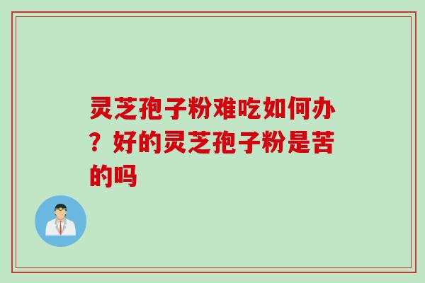 灵芝孢子粉难吃如何办？好的灵芝孢子粉是苦的吗