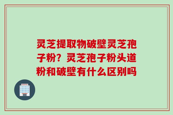 灵芝提取物破壁灵芝孢子粉?灵芝孢子粉头道粉和破壁有什么区别吗 灵芝提取物破壁灵芝孢子粉?灵芝孢子粉头道粉和破壁有什么区别吗