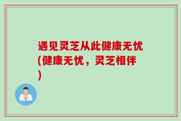 遇见灵芝从此健康无忧(健康无忧，灵芝相伴)