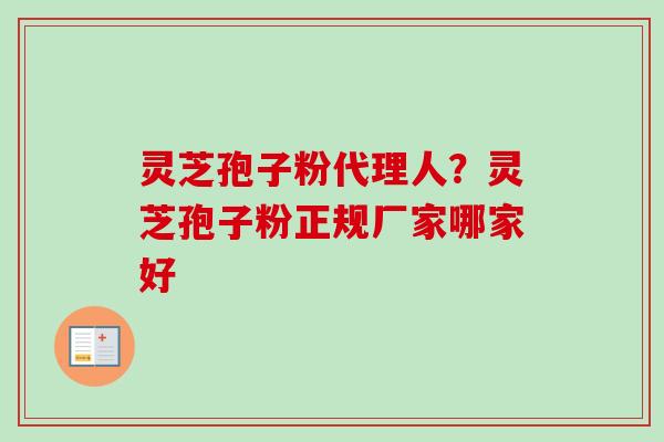 灵芝孢子粉代理人？灵芝孢子粉正规厂家哪家好