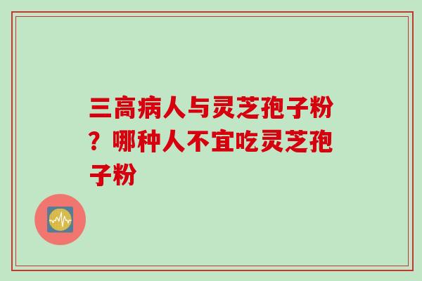 三高病人与灵芝孢子粉？哪种人不宜吃灵芝孢子粉
