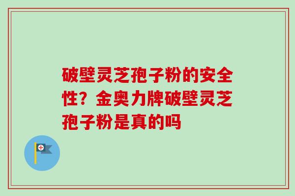 破壁灵芝孢子粉的安全性?金奥力牌破壁灵芝孢子粉是真的吗 破壁灵芝孢子粉的安全性?金奥力牌破壁灵芝孢子粉是真的吗