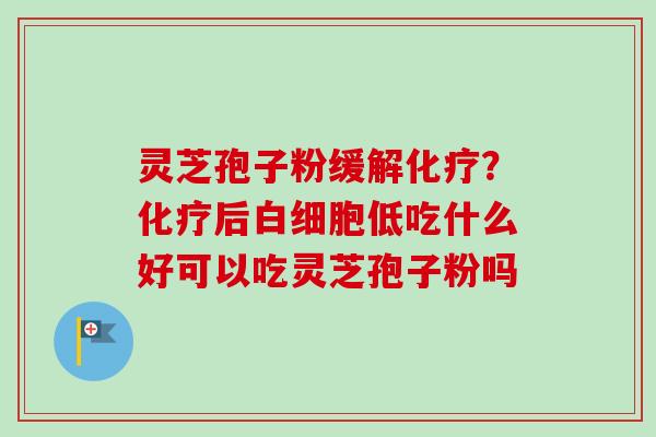 灵芝孢子粉缓解化疗？化疗后白细胞低吃什么好可以吃灵芝孢子粉吗