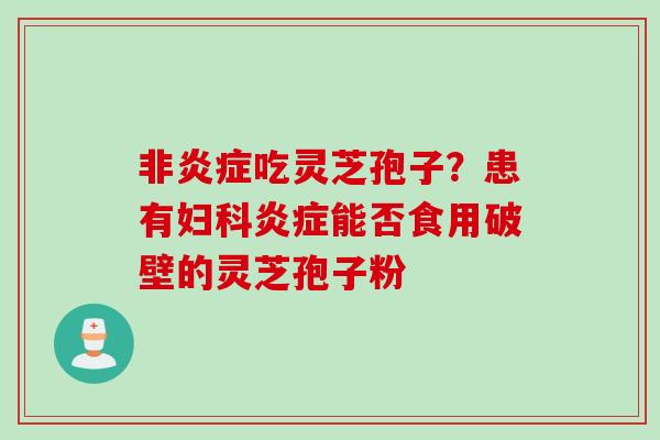 非炎症吃灵芝孢子？患有妇科炎症能否食用破壁的灵芝孢子粉