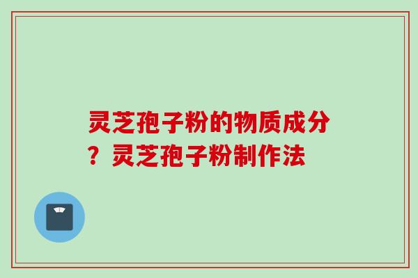 灵芝孢子粉的物质成分？灵芝孢子粉制作法