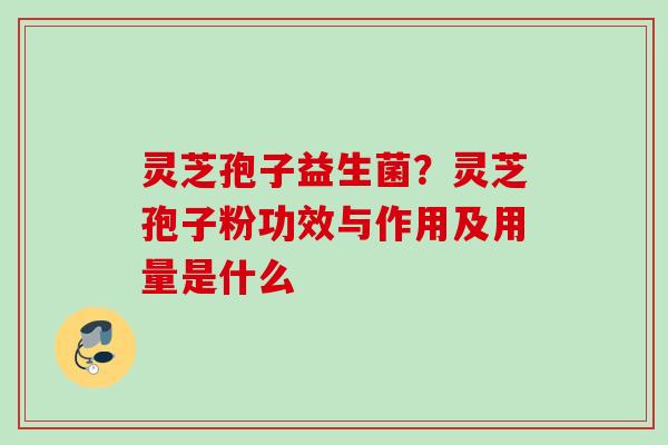 灵芝孢子益生菌？灵芝孢子粉功效与作用及用量是什么