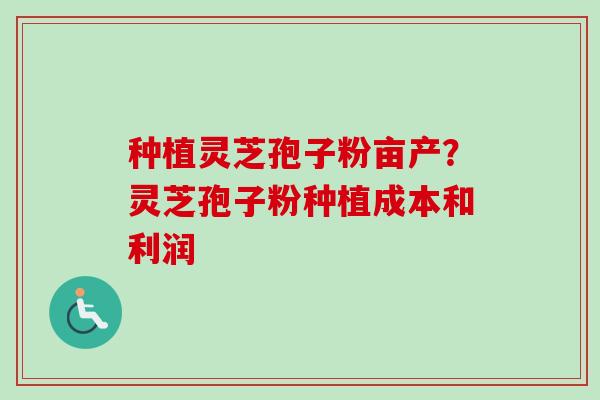 种植灵芝孢子粉亩产？灵芝孢子粉种植成本和利润