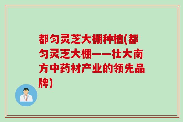 都匀灵芝大棚种植(都匀灵芝大棚——壮大南方材产业的领先品牌) 都匀灵芝大棚种植(都匀灵芝大棚——壮大南方材产业的领先品牌)