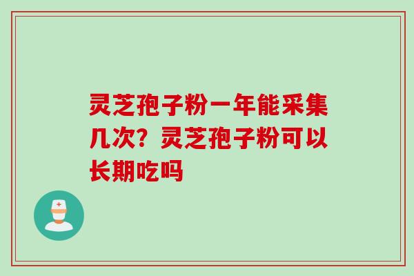 灵芝孢子粉一年能采集几次？灵芝孢子粉可以长期吃吗