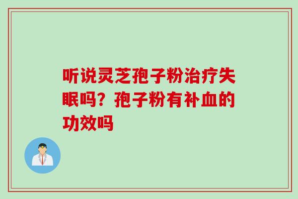 听说灵芝孢子粉吗?孢子粉有补的功效吗 听说灵芝孢子粉吗?孢子粉有补的功效吗