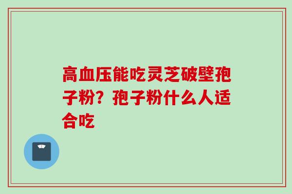 高血压能吃灵芝破壁孢子粉？孢子粉什么人适合吃