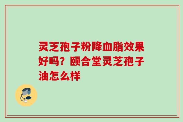 灵芝孢子粉降血脂效果好吗？颐合堂灵芝孢子油怎么样