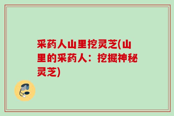 采药人山里挖灵芝(山里的采药人：挖掘神秘灵芝)