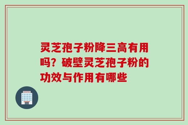 灵芝孢子粉降有用吗?破壁灵芝孢子粉的功效与作用有哪些 灵芝孢子粉降有用吗?破壁灵芝孢子粉的功效与作用有哪些