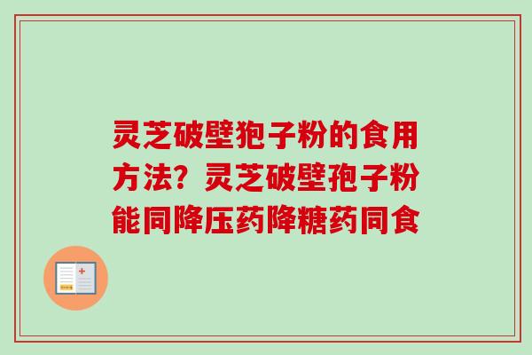 灵芝破壁狍子粉的食用方法？灵芝破壁孢子粉能同降压药降糖药同食