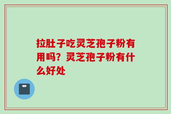 拉肚子吃灵芝孢子粉有用吗？灵芝孢子粉有什么好处