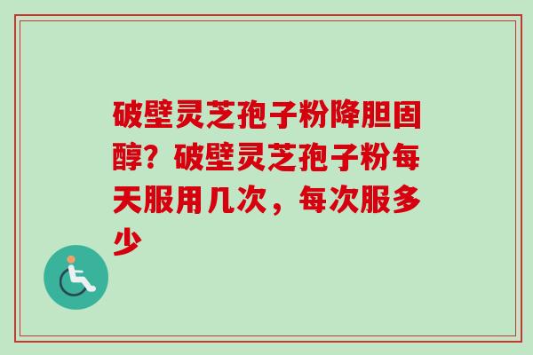 破壁灵芝孢子粉降胆固醇？破壁灵芝孢子粉每天服用几次，每次服多少