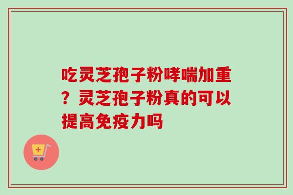 吃灵芝孢子粉哮喘加重？灵芝孢子粉真的可以提高免疫力吗