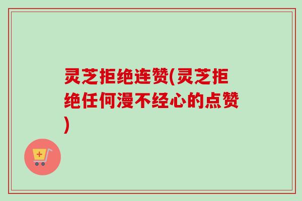 灵芝拒绝连赞(灵芝拒绝任何漫不经心的点赞)