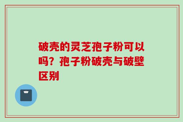 破壳的灵芝孢子粉可以吗?孢子粉破壳与破壁区别 破壳的灵芝孢子粉可以吗?孢子粉破壳与破壁区别
