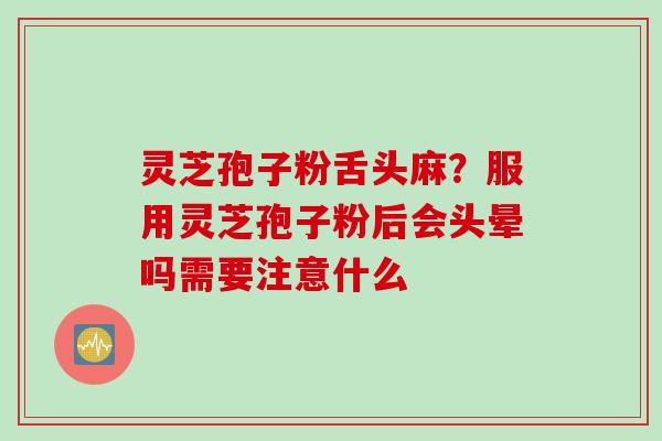 灵芝孢子粉舌头麻？服用灵芝孢子粉后会头晕吗需要注意什么