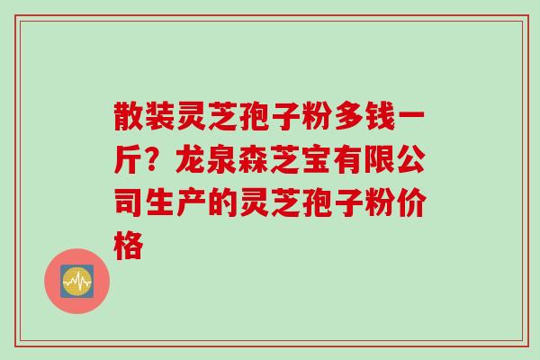 散装灵芝孢子粉多钱一斤？龙泉森芝宝有限公司生产的灵芝孢子粉价格