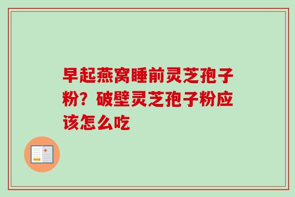 早起燕窝睡前灵芝孢子粉？破壁灵芝孢子粉应该怎么吃