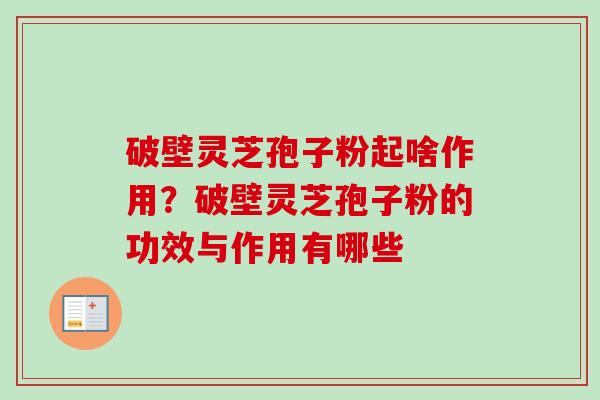 破壁灵芝孢子粉起啥作用？破壁灵芝孢子粉的功效与作用有哪些