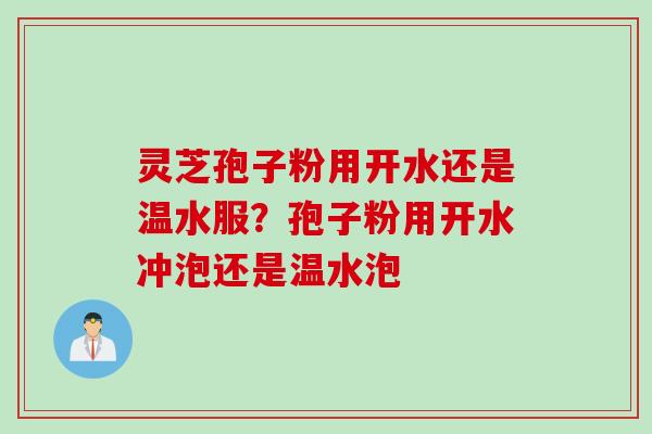 灵芝孢子粉用开水还是温水服？孢子粉用开水冲泡还是温水泡